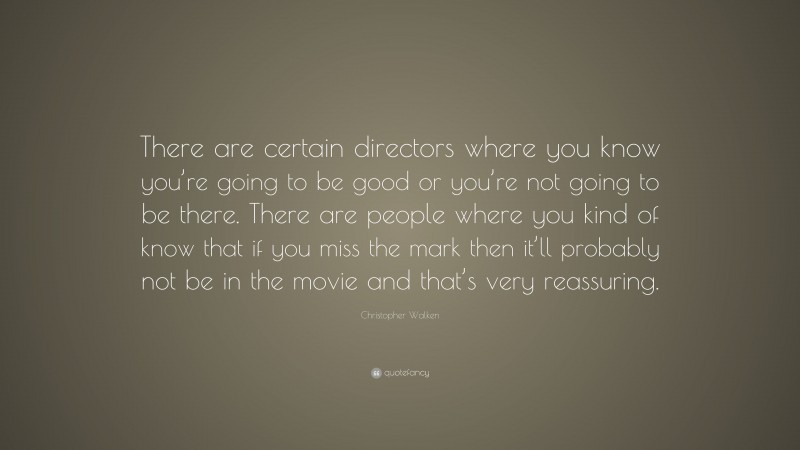 Christopher Walken Quote: “There are certain directors where you know you’re going to be good or you’re not going to be there. There are people where you kind of know that if you miss the mark then it’ll probably not be in the movie and that’s very reassuring.”