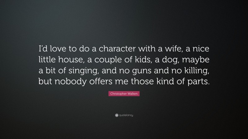 Christopher Walken Quote: “I’d love to do a character with a wife, a nice little house, a couple of kids, a dog, maybe a bit of singing, and no guns and no killing, but nobody offers me those kind of parts.”