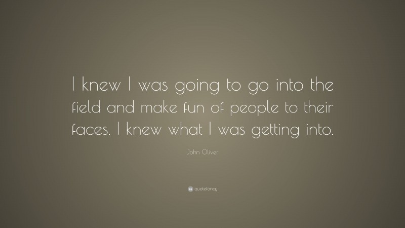 John Oliver Quote: “I knew I was going to go into the field and make fun of people to their faces. I knew what I was getting into.”
