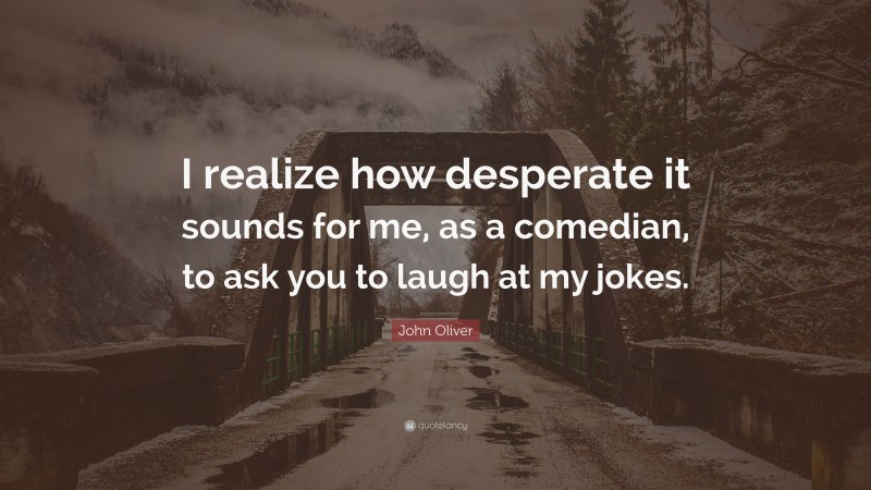 John Oliver Quote: “I realize how desperate it sounds for me, as a comedian, to ask you to laugh at my jokes.”