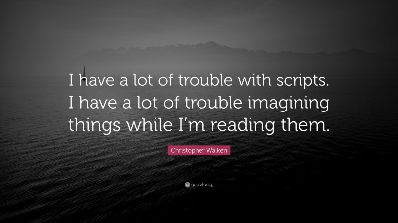 Christopher Walken Quote: “I have a lot of trouble with scripts. I have a lot of trouble imagining things while I’m reading them.”