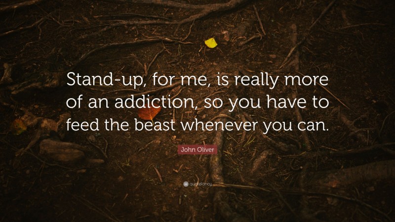 John Oliver Quote: “Stand-up, for me, is really more of an addiction, so you have to feed the beast whenever you can.”