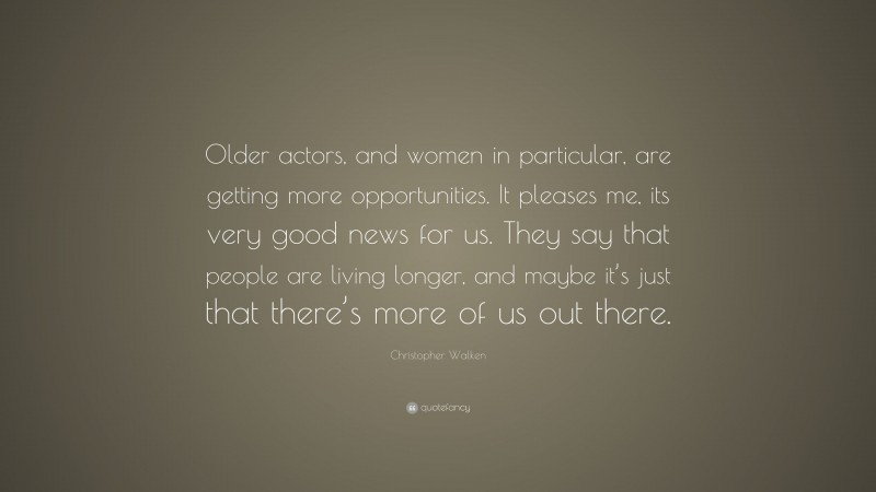 Christopher Walken Quote: “Older actors, and women in particular, are getting more opportunities. It pleases me, its very good news for us. They say that people are living longer, and maybe it’s just that there’s more of us out there.”