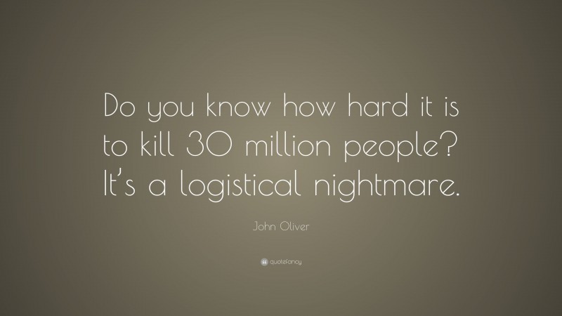 John Oliver Quote: “Do you know how hard it is to kill 30 million people? It’s a logistical nightmare.”
