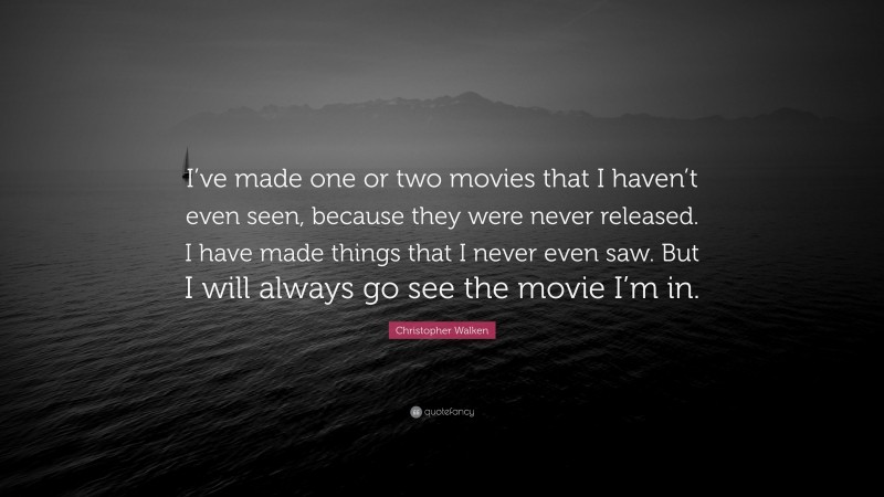 Christopher Walken Quote: “I’ve made one or two movies that I haven’t even seen, because they were never released. I have made things that I never even saw. But I will always go see the movie I’m in.”