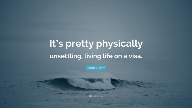 John Oliver Quote: “It’s pretty physically unsettling, living life on a visa.”