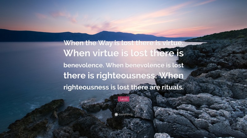 Laozi Quote: “When the Way is lost there is virtue. When virtue is lost there is benevolence. When benevolence is lost there is righteousness. When righteousness is lost there are rituals.”