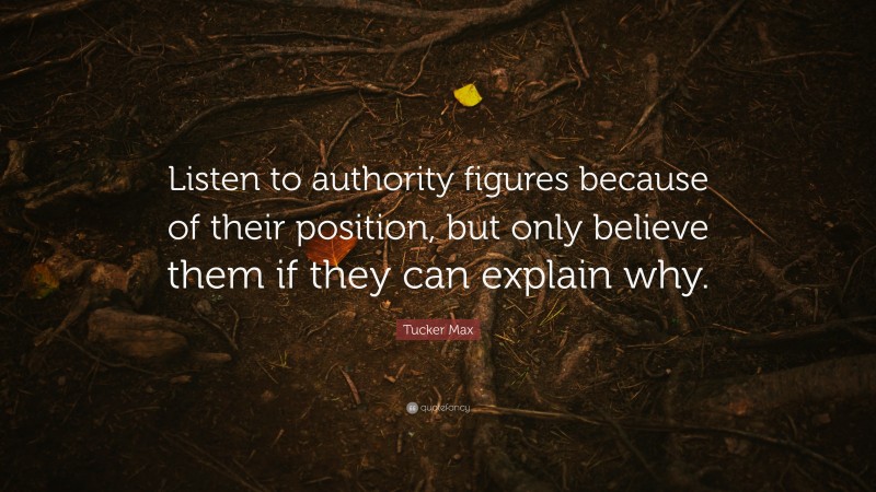 Tucker Max Quote: “Listen to authority figures because of their position, but only believe them if they can explain why.”