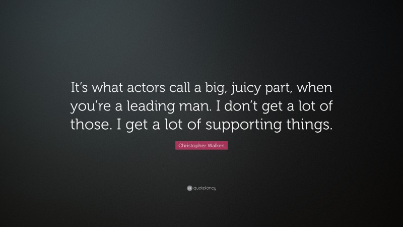 Christopher Walken Quote: “It’s what actors call a big, juicy part, when you’re a leading man. I don’t get a lot of those. I get a lot of supporting things.”