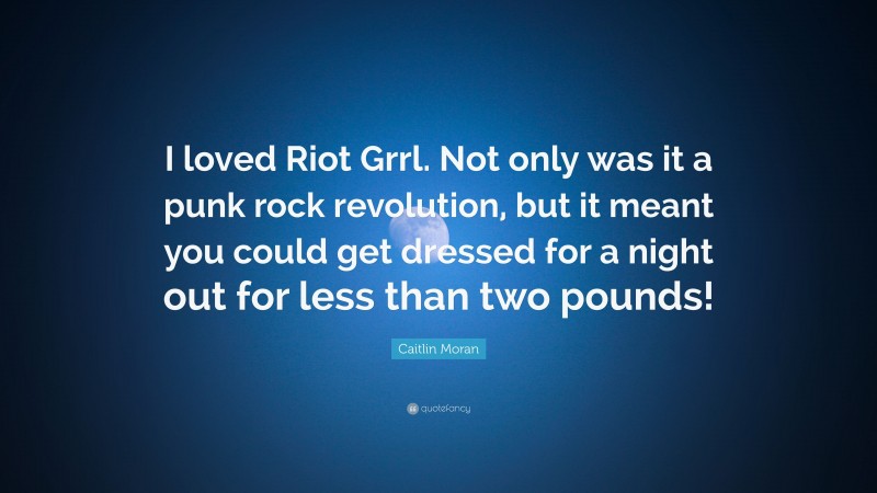 Caitlin Moran Quote: “I loved Riot Grrl. Not only was it a punk rock revolution, but it meant you could get dressed for a night out for less than two pounds!”