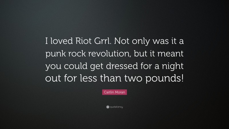 Caitlin Moran Quote: “I loved Riot Grrl. Not only was it a punk rock revolution, but it meant you could get dressed for a night out for less than two pounds!”
