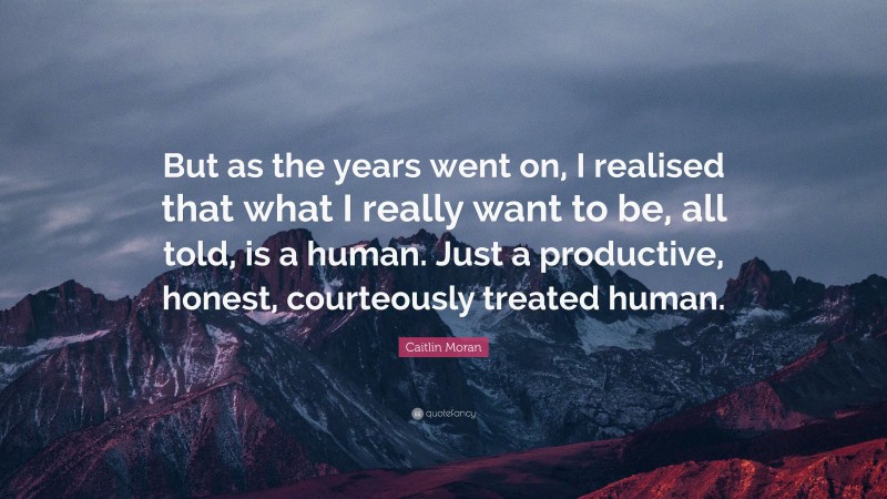 Caitlin Moran Quote: “But as the years went on, I realised that what I really want to be, all told, is a human. Just a productive, honest, courteously treated human.”