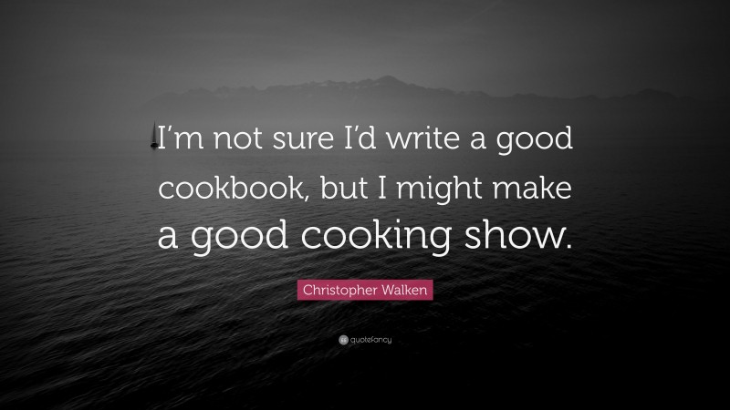 Christopher Walken Quote: “I’m not sure I’d write a good cookbook, but I might make a good cooking show.”