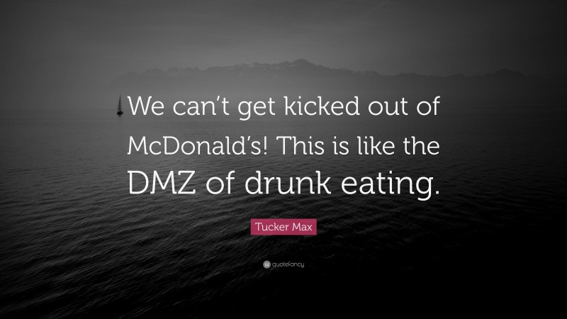 Tucker Max Quote: “We can’t get kicked out of McDonald’s! This is like the DMZ of drunk eating.”