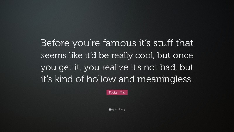 Tucker Max Quote: “Before you’re famous it’s stuff that seems like it’d be really cool, but once you get it, you realize it’s not bad, but it’s kind of hollow and meaningless.”