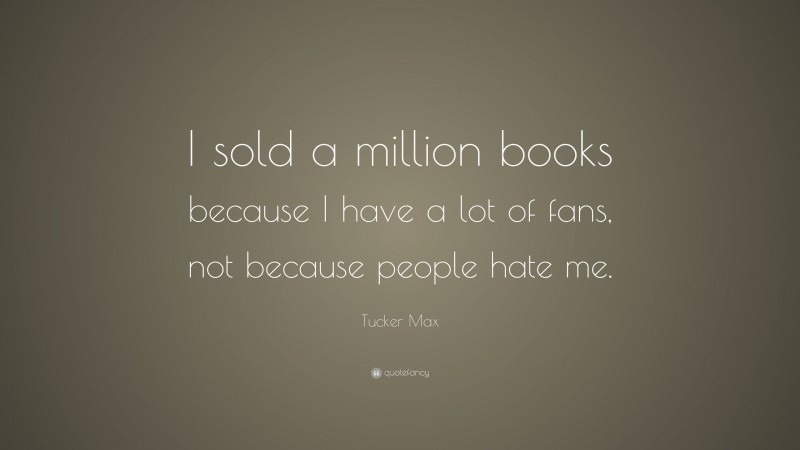 Tucker Max Quote: “I sold a million books because I have a lot of fans, not because people hate me.”