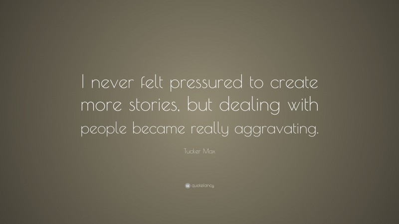 Tucker Max Quote: “I never felt pressured to create more stories, but dealing with people became really aggravating.”