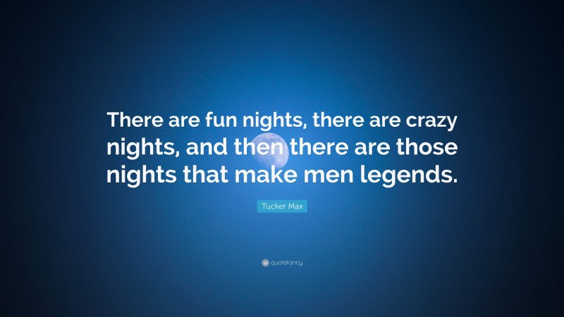 Tucker Max Quote: “There are fun nights, there are crazy nights, and then there are those nights that make men legends.”