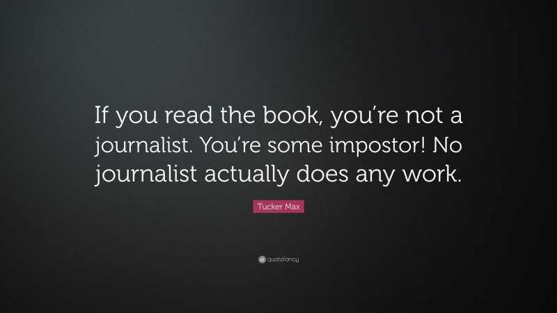 Tucker Max Quote: “If you read the book, you’re not a journalist. You’re some impostor! No journalist actually does any work.”