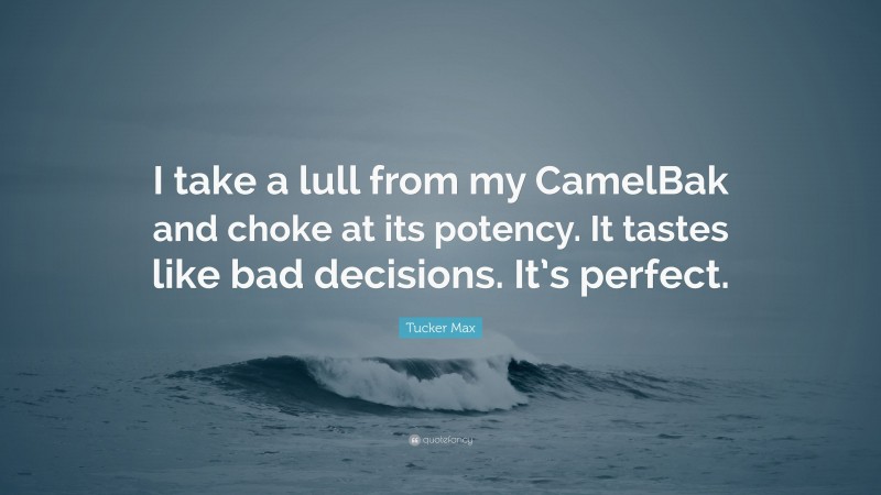 Tucker Max Quote: “I take a lull from my CamelBak and choke at its potency. It tastes like bad decisions. It’s perfect.”