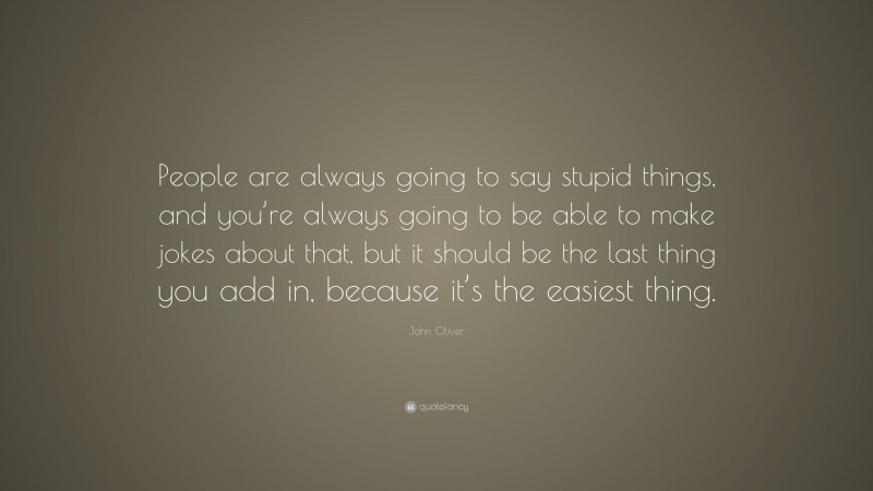 John Oliver Quote: “People are always going to say stupid things, and you’re always going to be able to make jokes about that, but it should be the last thing you add in, because it’s the easiest thing.”