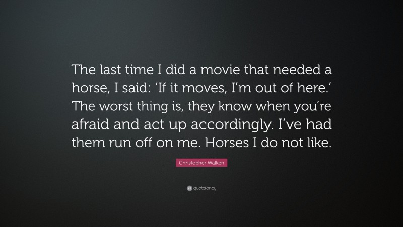 Christopher Walken Quote: “The last time I did a movie that needed a horse, I said: ‘If it moves, I’m out of here.’ The worst thing is, they know when you’re afraid and act up accordingly. I’ve had them run off on me. Horses I do not like.”