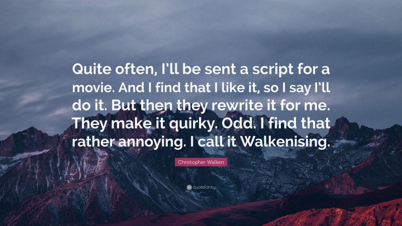 Christopher Walken Quote: “Quite often, I’ll be sent a script for a movie. And I find that I like it, so I say I’ll do it. But then they rewrite it for me. They make it quirky. Odd. I find that rather annoying. I call it Walkenising.”