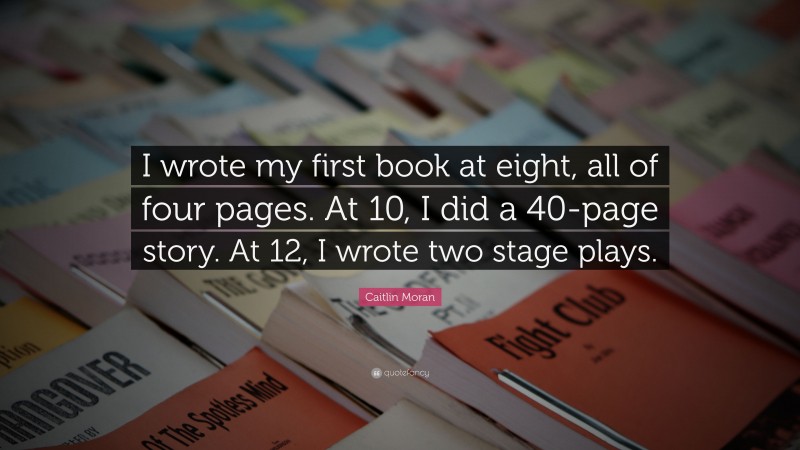 Caitlin Moran Quote: “I wrote my first book at eight, all of four pages. At 10, I did a 40-page story. At 12, I wrote two stage plays.”