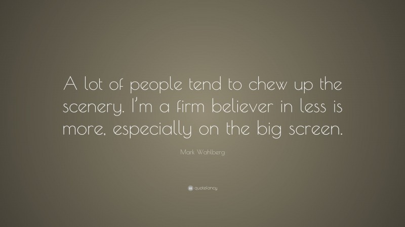 Mark Wahlberg Quote: “A lot of people tend to chew up the scenery. I’m a firm believer in less is more, especially on the big screen.”