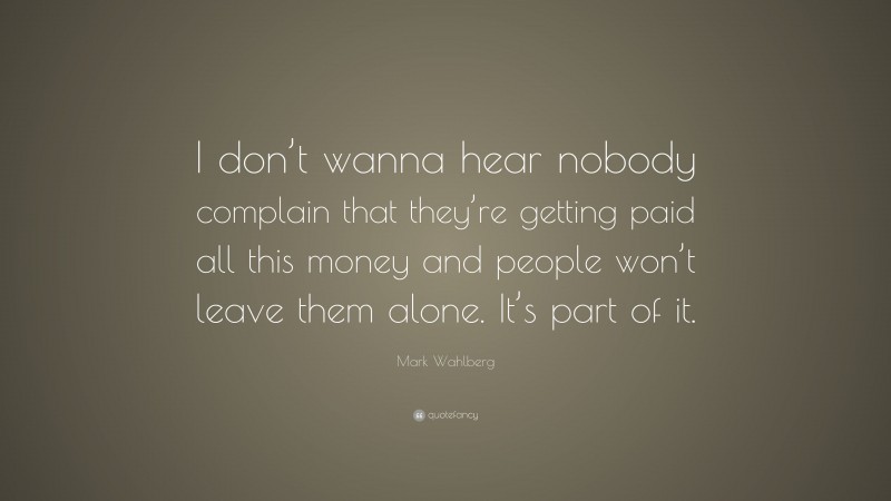 Mark Wahlberg Quote: “I don’t wanna hear nobody complain that they’re getting paid all this money and people won’t leave them alone. It’s part of it.”