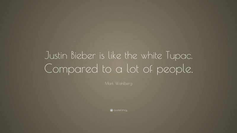 Mark Wahlberg Quote: “Justin Bieber is like the white Tupac. Compared to a lot of people.”