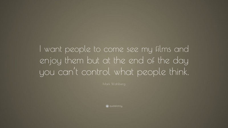 Mark Wahlberg Quote: “I want people to come see my films and enjoy them but at the end of the day you can’t control what people think.”