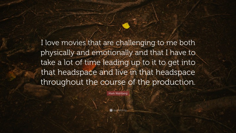 Mark Wahlberg Quote: “I love movies that are challenging to me both physically and emotionally and that I have to take a lot of time leading up to it to get into that headspace and live in that headspace throughout the course of the production.”