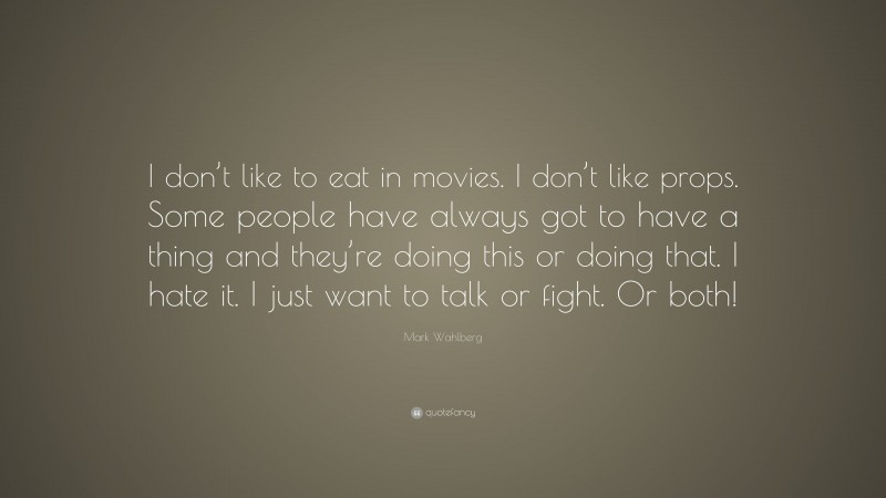 Mark Wahlberg Quote: “I don’t like to eat in movies. I don’t like props. Some people have always got to have a thing and they’re doing this or doing that. I hate it. I just want to talk or fight. Or both!”