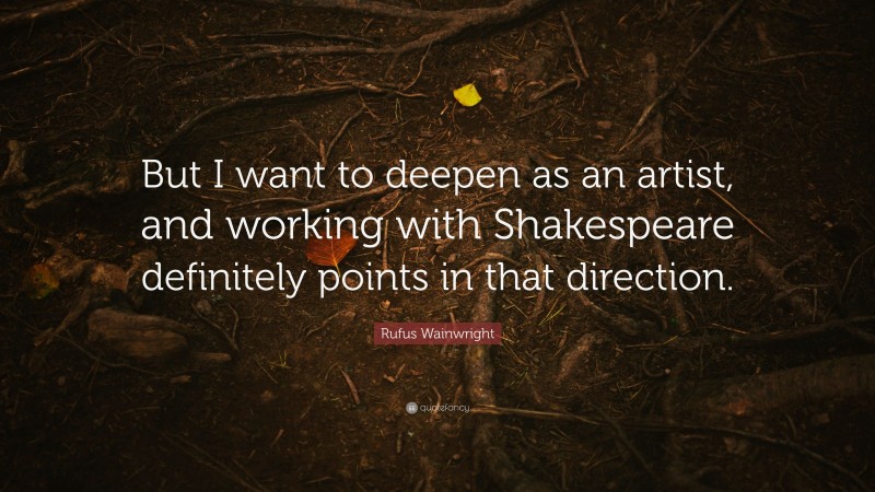 Rufus Wainwright Quote: “But I want to deepen as an artist, and working with Shakespeare definitely points in that direction.”