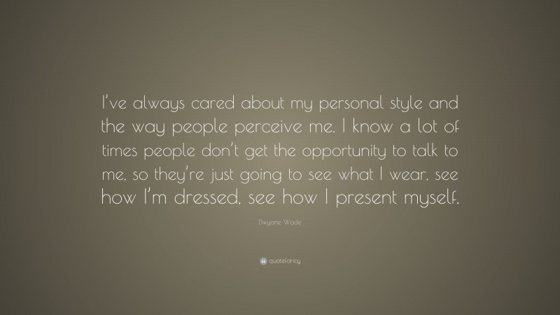 Dwyane Wade Quote: “I’ve always cared about my personal style and the way people perceive me. I know a lot of times people don’t get the opportunity to talk to me, so they’re just going to see what I wear, see how I’m dressed, see how I present myself.”