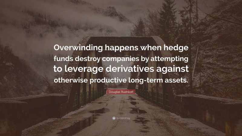 Douglas Rushkoff Quote: “Overwinding happens when hedge funds destroy companies by attempting to leverage derivatives against otherwise productive long-term assets.”