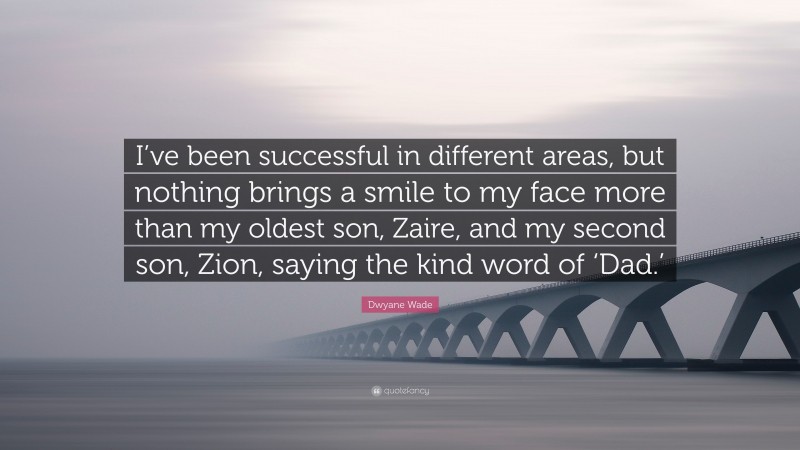 Dwyane Wade Quote: “I’ve been successful in different areas, but nothing brings a smile to my face more than my oldest son, Zaire, and my second son, Zion, saying the kind word of ‘Dad.’”
