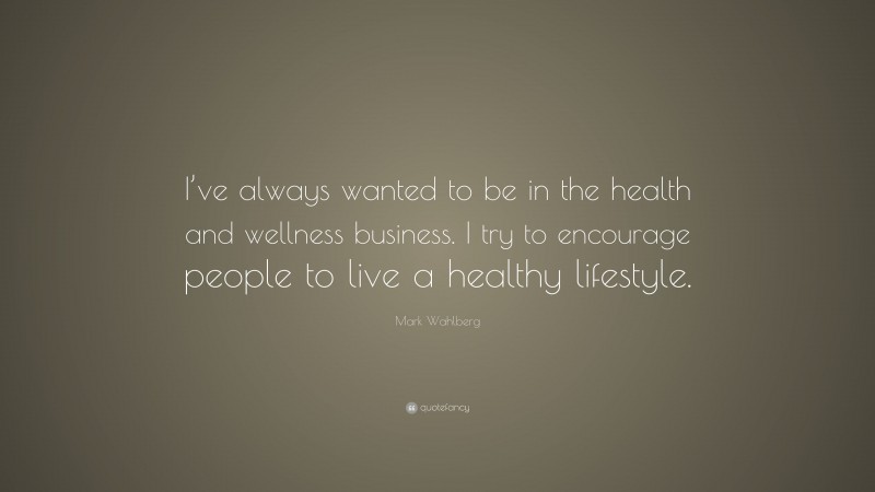 Mark Wahlberg Quote: “I’ve always wanted to be in the health and wellness business. I try to encourage people to live a healthy lifestyle.”