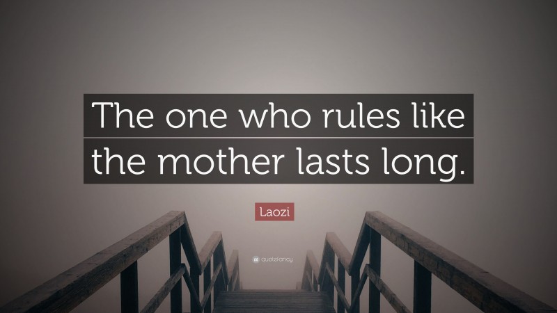 Laozi Quote: “The one who rules like the mother lasts long.”