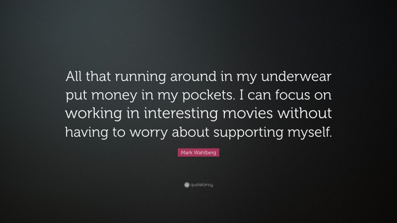 Mark Wahlberg Quote: “All that running around in my underwear put money in my pockets. I can focus on working in interesting movies without having to worry about supporting myself.”