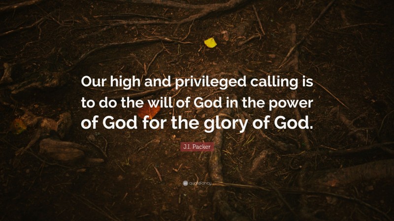 J.I. Packer Quote: “Our high and privileged calling is to do the will of God in the power of God for the glory of God.”
