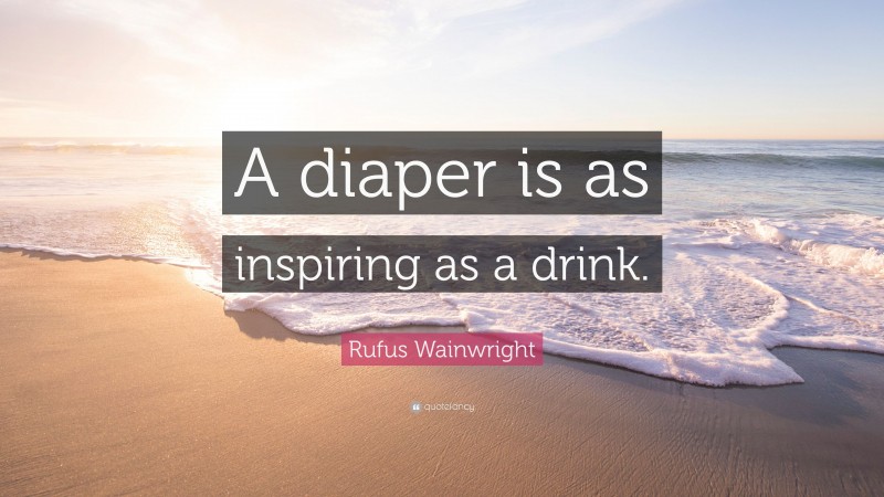 Rufus Wainwright Quote: “A diaper is as inspiring as a drink.”