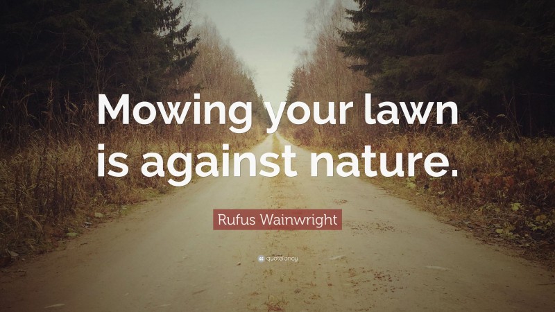 Rufus Wainwright Quote: “Mowing your lawn is against nature.”