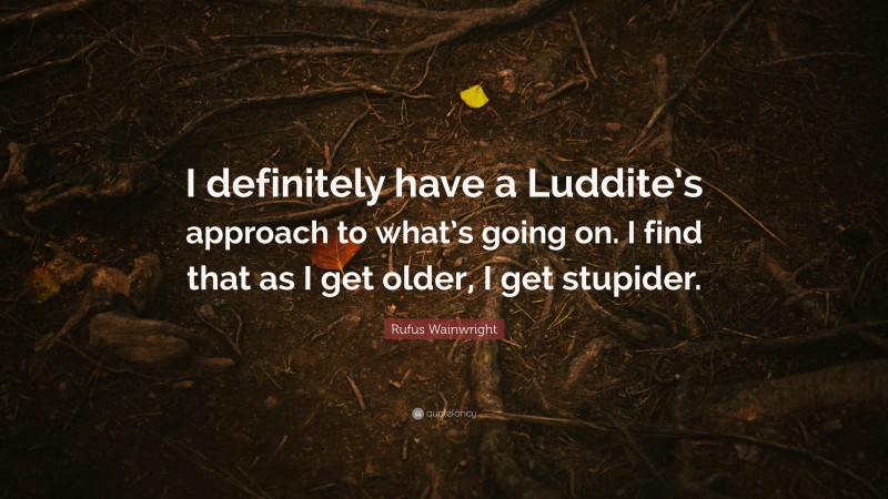 Rufus Wainwright Quote: “I definitely have a Luddite’s approach to what’s going on. I find that as I get older, I get stupider.”