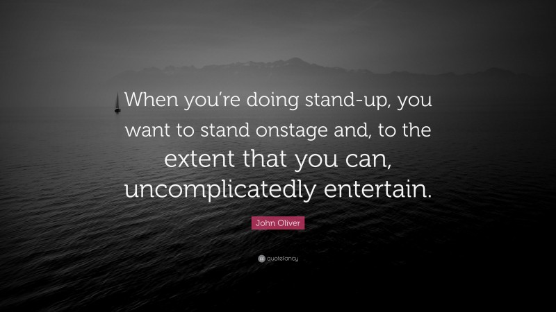 John Oliver Quote: “When you’re doing stand-up, you want to stand onstage and, to the extent that you can, uncomplicatedly entertain.”