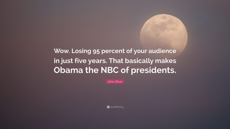 John Oliver Quote: “Wow. Losing 95 percent of your audience in just five years. That basically makes Obama the NBC of presidents.”