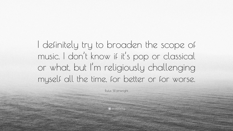 Rufus Wainwright Quote: “I definitely try to broaden the scope of music. I don’t know if it’s pop or classical or what, but I’m religiously challenging myself all the time, for better or for worse.”