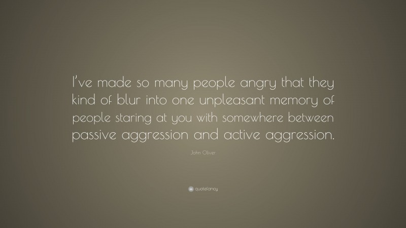 John Oliver Quote: “I’ve made so many people angry that they kind of blur into one unpleasant memory of people staring at you with somewhere between passive aggression and active aggression.”