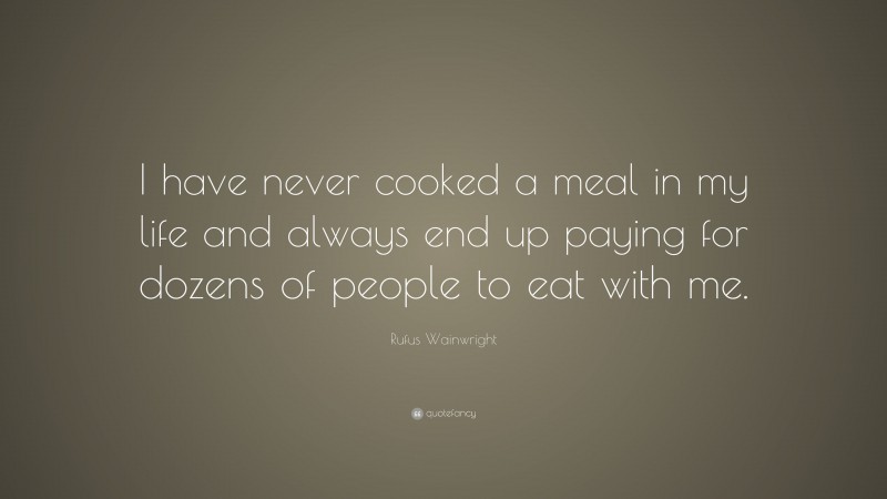 Rufus Wainwright Quote: “I have never cooked a meal in my life and always end up paying for dozens of people to eat with me.”